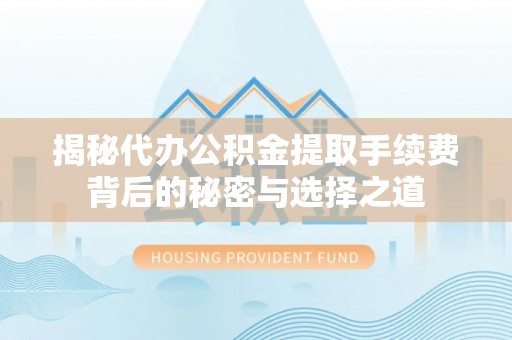 武宁揭秘代办公积金提取手续费背后的秘密与选择之道