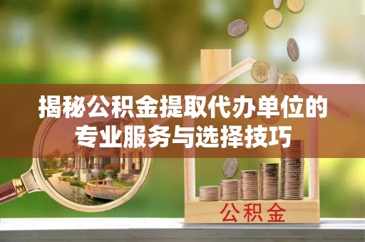 武宁揭秘公积金提取代办单位的专业服务与选择技巧