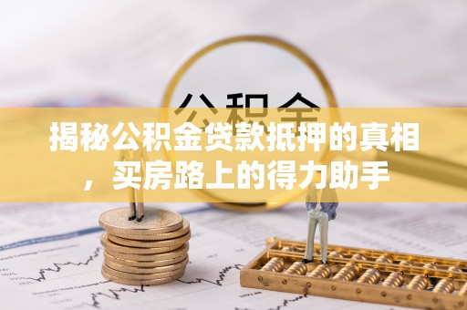 武宁揭秘公积金贷款抵押的真相，买房路上的得力助手