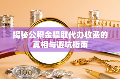 武宁揭秘公积金提取代办收费的真相与避坑指南