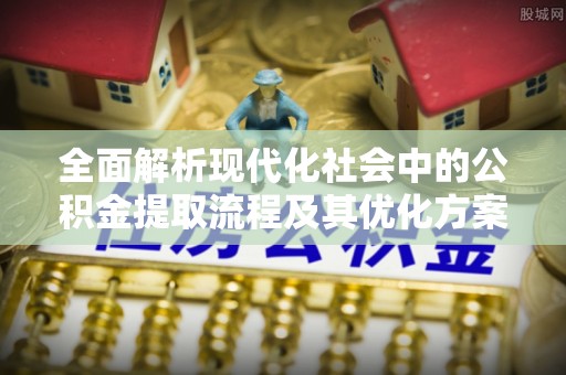 武宁全面解析现代化社会中的公积金提取流程及其优化方案