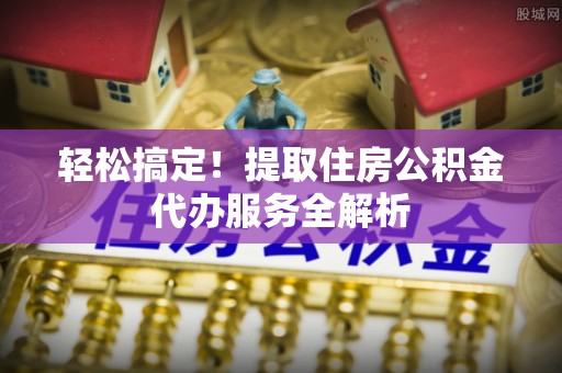 武宁轻松搞定！提取住房公积金代办服务全解析