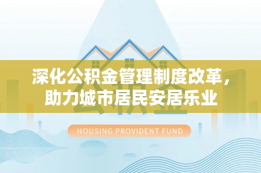 武宁深化公积金管理制度改革，助力城市居民安居乐业