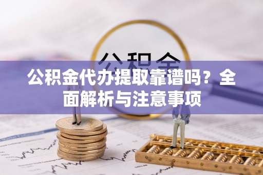武宁公积金代办提取靠谱吗？全面解析与注意事项