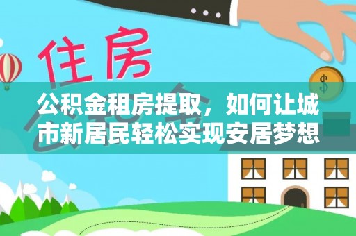 武宁公积金租房提取，如何让城市新居民轻松实现安居梦想