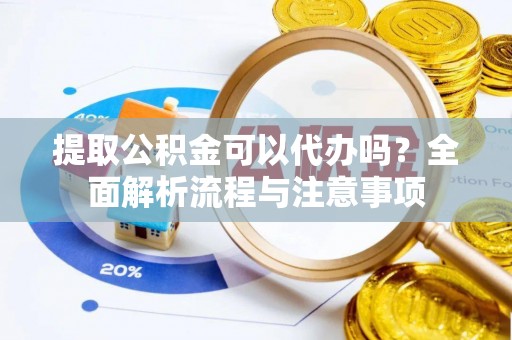 武宁提取公积金可以代办吗？全面解析流程与注意事项