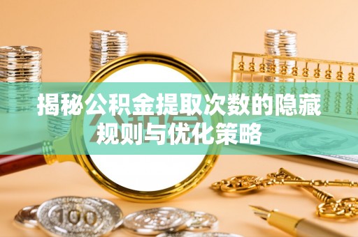 武宁揭秘公积金提取次数的隐藏规则与优化策略