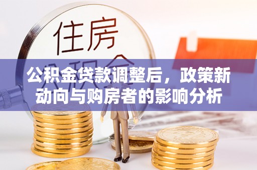 武宁公积金贷款调整后，政策新动向与购房者的影响分析