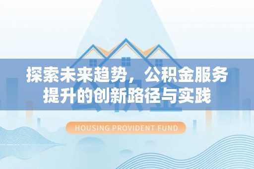 武宁探索未来趋势，公积金服务提升的创新路径与实践