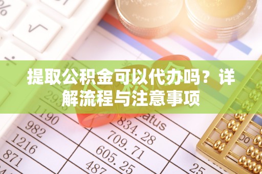 武宁提取公积金可以代办吗？详解流程与注意事项