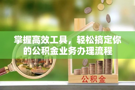 武宁掌握高效工具，轻松搞定你的公积金业务办理流程