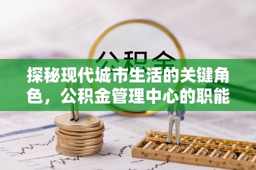 武宁探秘现代城市生活的关键角色，公积金管理中心的职能与影响