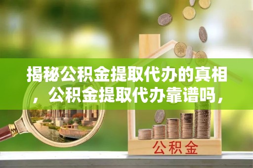 武宁揭秘公积金提取代办的真相，公积金提取代办靠谱吗，如何选择专业服务？
