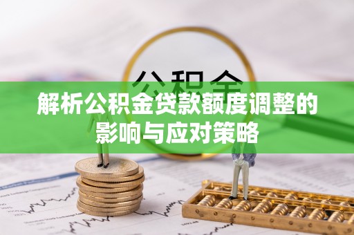 武宁解析公积金贷款额度调整的影响与应对策略