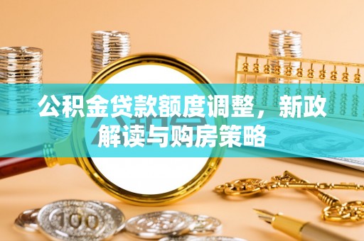武宁公积金贷款额度调整，新政解读与购房策略