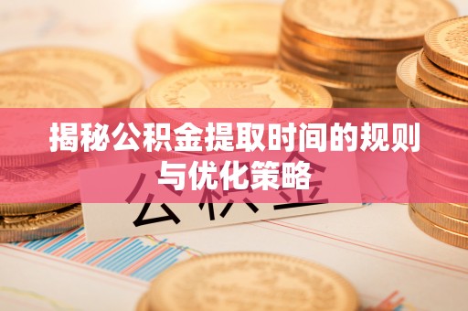 武宁揭秘公积金提取时间的规则与优化策略