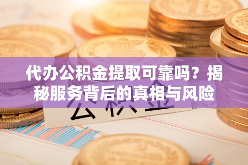 武宁代办公积金提取可靠吗？揭秘服务背后的真相与风险