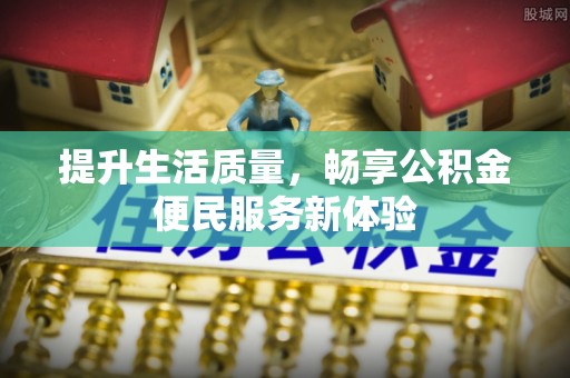 武宁提升生活质量，畅享公积金便民服务新体验