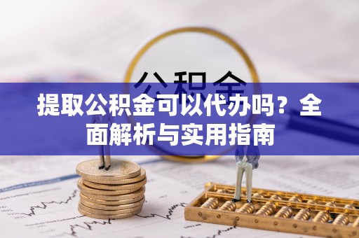 武宁提取公积金可以代办吗？全面解析与实用指南