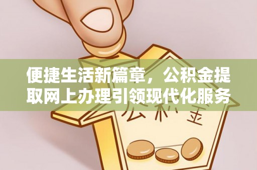 武宁便捷生活新篇章，公积金提取网上办理引领现代化服务