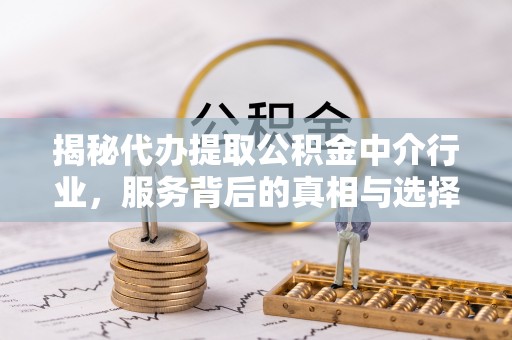 武宁揭秘代办提取公积金中介行业，服务背后的真相与选择指南