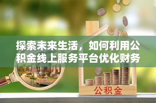 武宁探索未来生活，如何利用公积金线上服务平台优化财务管理