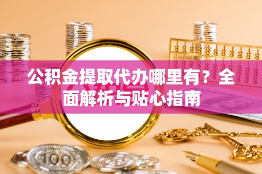 武宁公积金提取代办哪里有？全面解析与贴心指南