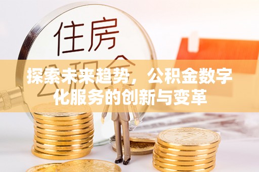 武宁探索未来趋势，公积金数字化服务的创新与变革