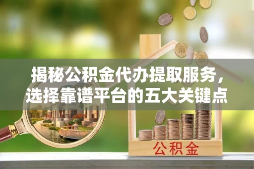 武宁揭秘公积金代办提取服务，选择靠谱平台的五大关键点