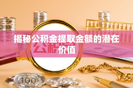 武宁揭秘公积金提取金额的潜在价值
