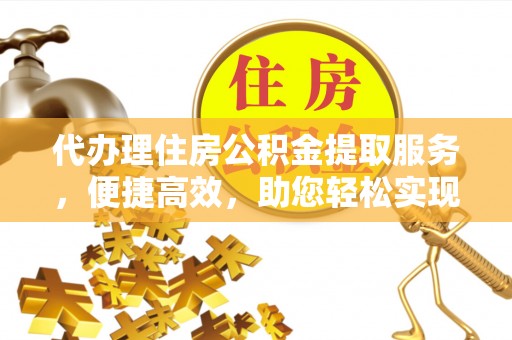 武宁代办理住房公积金提取服务，便捷高效，助您轻松实现资金规划