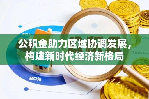 武宁公积金助力区域协调发展，构建新时代经济新格局