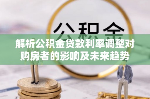 武宁解析公积金贷款利率调整对购房者的影响及未来趋势