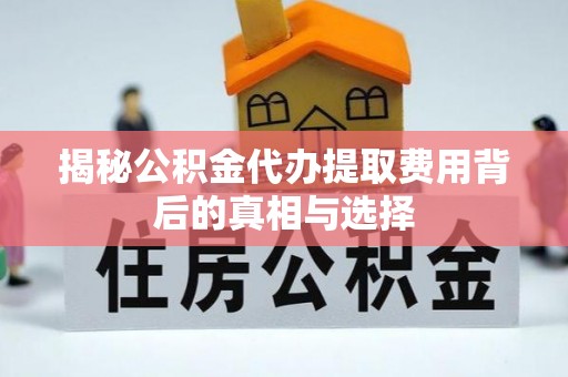 武宁揭秘公积金代办提取费用背后的真相与选择