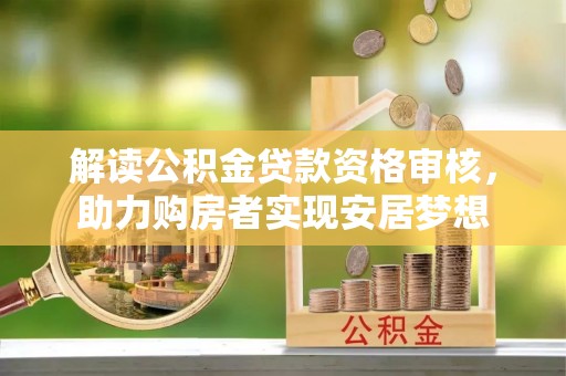 武宁解读公积金贷款资格审核，助力购房者实现安居梦想
