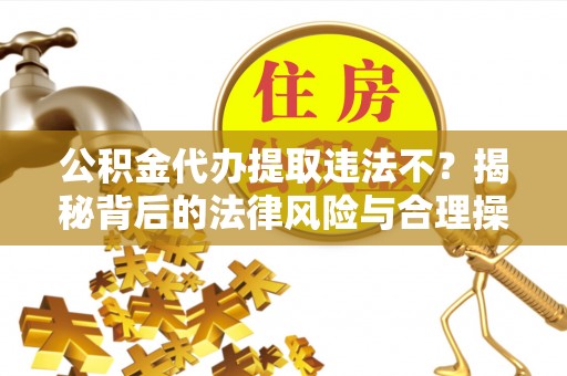 武宁公积金代办提取违法不？揭秘背后的法律风险与合理操作