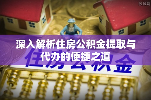 武宁深入解析住房公积金提取与代办的便捷之道