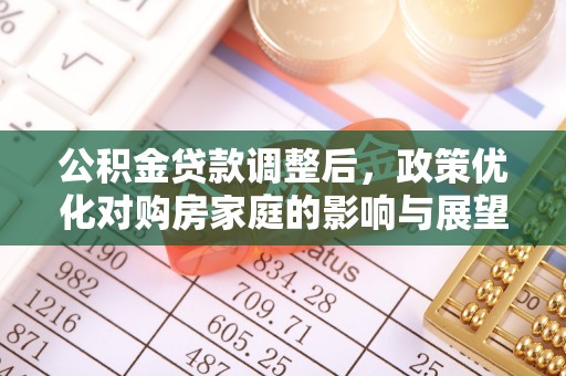 武宁公积金贷款调整后，政策优化对购房家庭的影响与展望