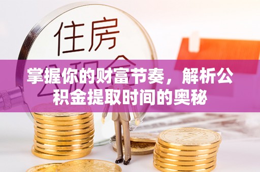 武宁掌握你的财富节奏，解析公积金提取时间的奥秘