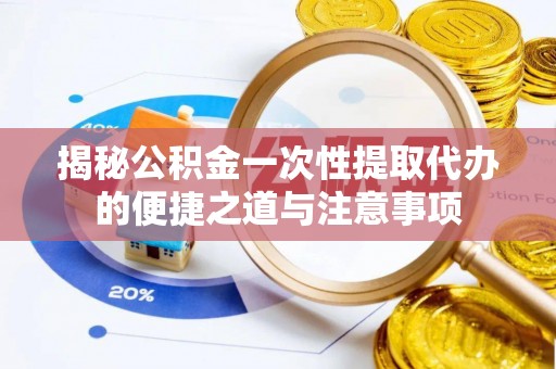 武宁揭秘公积金一次性提取代办的便捷之道与注意事项