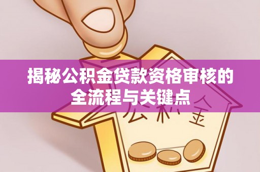 武宁揭秘公积金贷款资格审核的全流程与关键点