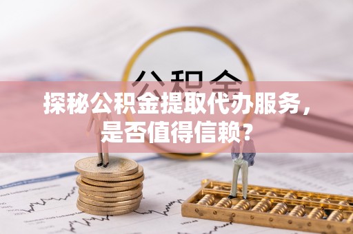 武宁探秘公积金提取代办服务，是否值得信赖？