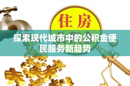 武宁探索现代城市中的公积金便民服务新趋势