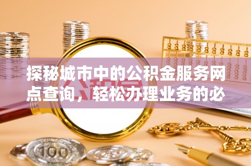 武宁探秘城市中的公积金服务网点查询，轻松办理业务的必备指南