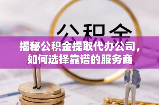 武宁揭秘公积金提取代办公司，如何选择靠谱的服务商