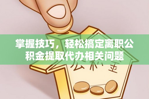 武宁掌握技巧，轻松搞定离职公积金提取代办相关问题