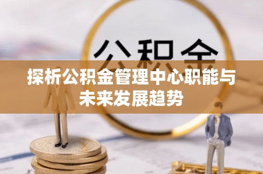 武宁探析公积金管理中心职能与未来发展趋势