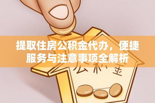 武宁提取住房公积金代办，便捷服务与注意事项全解析