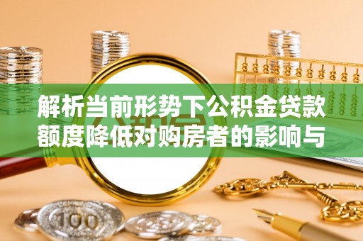 武宁解析当前形势下公积金贷款额度降低对购房者的影响与应对策略