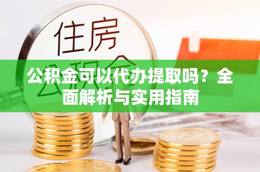 武宁公积金可以代办提取吗？全面解析与实用指南